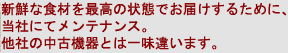 新鮮な食材を最高の状態でお届けするために、当社にてメンテナンス。他社の中古機器とは一味違います。